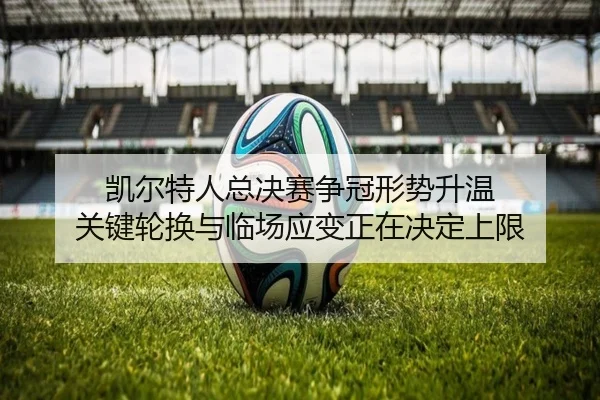 凯尔特人总决赛争冠形势升温 关键轮换与临场应变正在决定上限